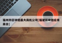 福州市区块链最大商机公司[福建区块链应用商会]