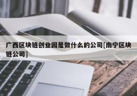 广西区块链创业园是做什么的公司[南宁区块链公司]