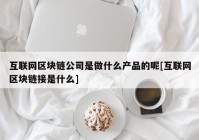 互联网区块链公司是做什么产品的呢[互联网区块链接是什么]