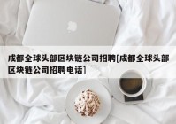 成都全球头部区块链公司招聘[成都全球头部区块链公司招聘电话]