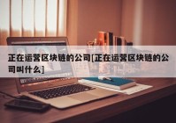 正在运营区块链的公司[正在运营区块链的公司叫什么]