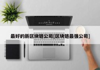 最好的新区块链公司[区块链最强公司]