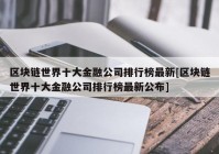 区块链世界十大金融公司排行榜最新[区块链世界十大金融公司排行榜最新公布]