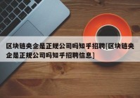 区块链央企是正规公司吗知乎招聘[区块链央企是正规公司吗知乎招聘信息]