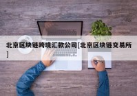 北京区块链跨境汇款公司[北京区块链交易所]