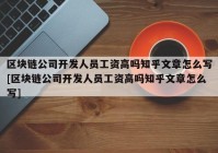 区块链公司开发人员工资高吗知乎文章怎么写[区块链公司开发人员工资高吗知乎文章怎么写]