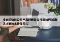 成都区块链公司产品经理薪资待遇如何[成都区块链技术开发团队]