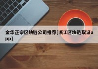 金华正宗区块链公司推荐[浙江区块链取证app]