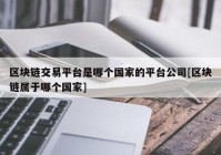 区块链交易平台是哪个国家的平台公司[区块链属于哪个国家]