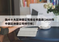 国内十大区块链公司排名榜最新[2020年中国区块链公司排行榜]