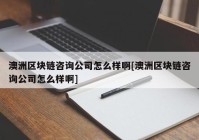 澳洲区块链咨询公司怎么样啊[澳洲区块链咨询公司怎么样啊]