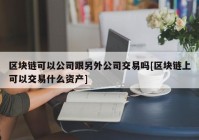 区块链可以公司跟另外公司交易吗[区块链上可以交易什么资产]