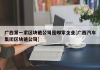 广西第一家区块链公司是哪家企业[广西汽车集团区块链公司]