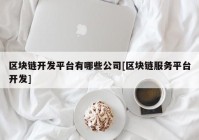 区块链开发平台有哪些公司[区块链服务平台开发]